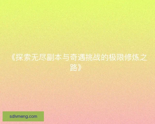 《探索无尽副本与奇遇挑战的极限修炼之路》