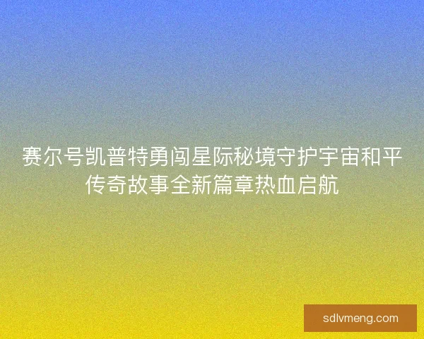 赛尔号凯普特勇闯星际秘境守护宇宙和平传奇故事全新篇章热血启航