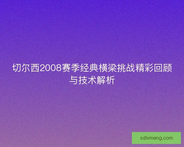 切尔西2008赛季经典横梁挑战精彩回顾与技术解析