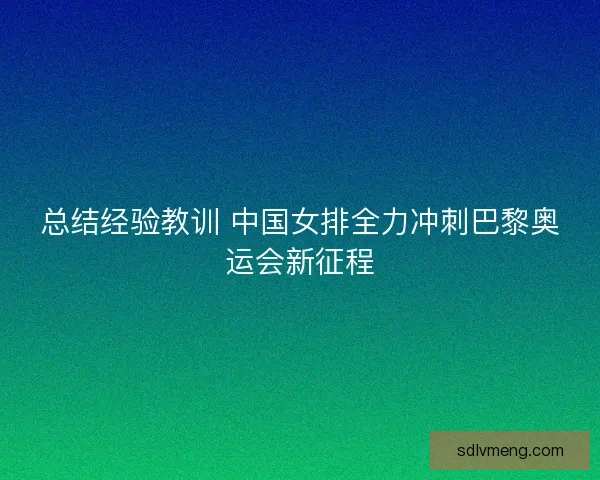 总结经验教训 中国女排全力冲刺巴黎奥运会新征程