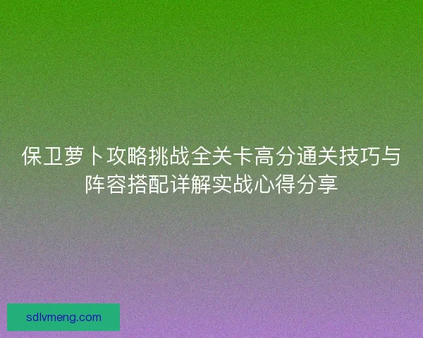 保卫萝卜攻略挑战全关卡高分通关技巧与阵容搭配详解实战心得分享